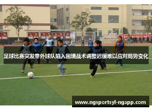 足球比赛突发意外球队陷入困境战术调整迟缓难以应对局势变化