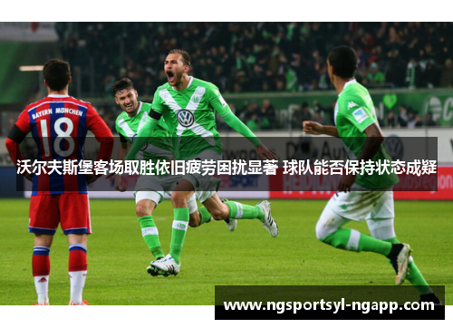 沃尔夫斯堡客场取胜依旧疲劳困扰显著 球队能否保持状态成疑