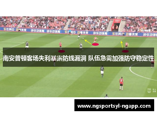 南安普顿客场失利暴露防线漏洞 队伍急需加强防守稳定性