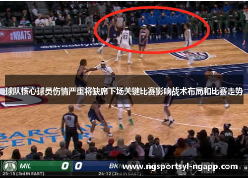 球队核心球员伤情严重将缺席下场关键比赛影响战术布局和比赛走势