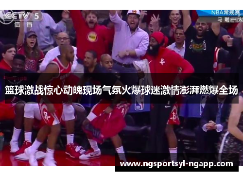 篮球激战惊心动魄现场气氛火爆球迷激情澎湃燃爆全场
